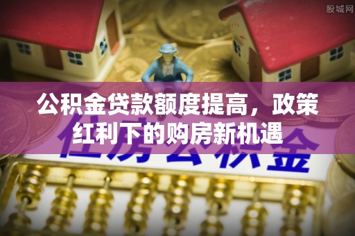 鲅鱼圈公积金贷款额度提高，政策红利下的购房新机遇