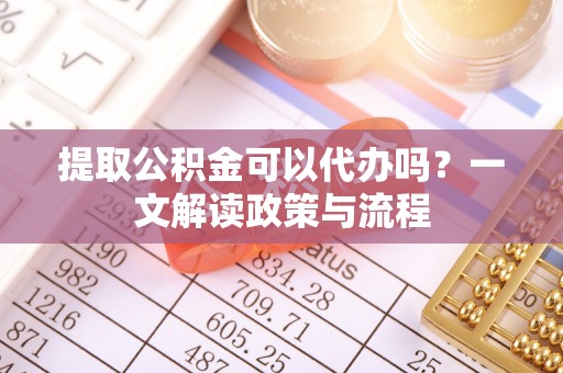 鲅鱼圈提取公积金可以代办吗？一文解读政策与流程