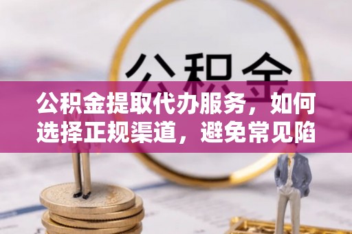 鲅鱼圈公积金提取代办服务，如何选择正规渠道，避免常见陷阱