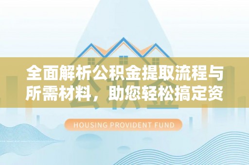 鲅鱼圈全面解析公积金提取流程与所需材料，助您轻松搞定资金提取