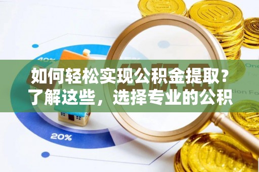 鲅鱼圈如何轻松实现公积金提取？了解这些，选择专业的公积金提取代办服务