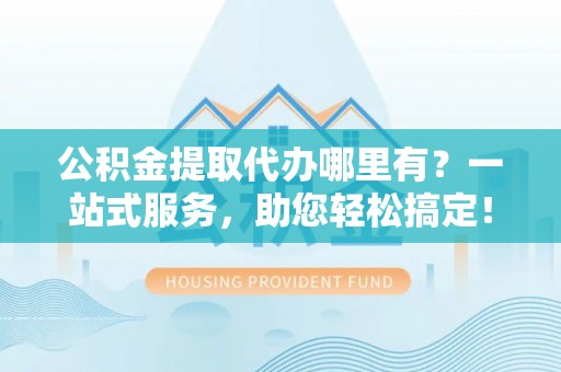 鲅鱼圈公积金提取代办哪里有？一站式服务，助您轻松搞定！