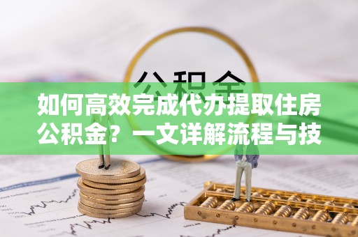 鲅鱼圈如何高效完成代办提取住房公积金？一文详解流程与技巧