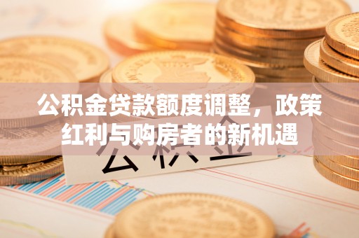 鲅鱼圈公积金贷款额度调整，政策红利与购房者的新机遇
