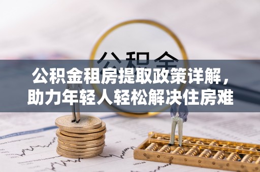 鲅鱼圈公积金租房提取政策详解，助力年轻人轻松解决住房难题