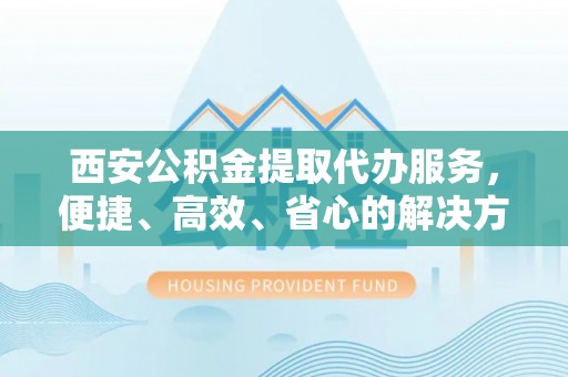 鲅鱼圈西安公积金提取代办服务，便捷、高效、省心的解决方案