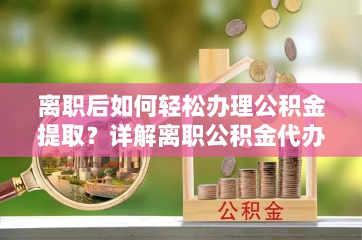 鲅鱼圈离职后如何轻松办理公积金提取？详解离职公积金代办提取流程