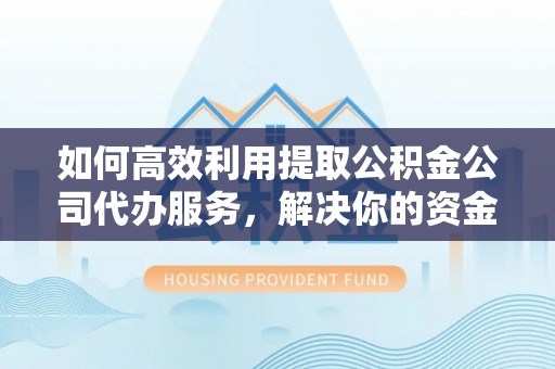 鲅鱼圈如何高效利用提取公积金公司代办服务，解决你的资金难题