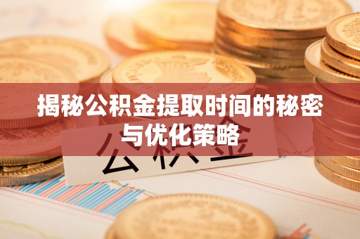 鲅鱼圈揭秘公积金提取时间的秘密与优化策略