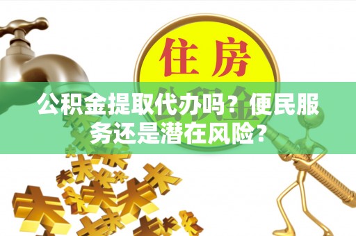 鲅鱼圈公积金提取代办吗？便民服务还是潜在风险？
