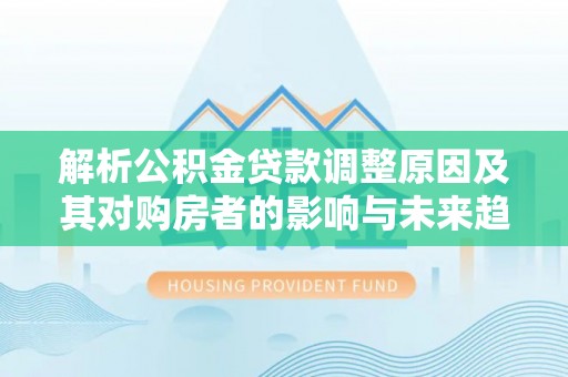 鲅鱼圈解析公积金贷款调整原因及其对购房者的影响与未来趋势