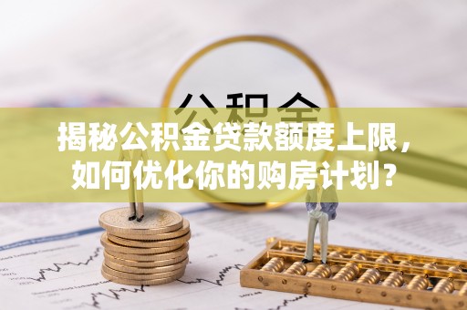 鲅鱼圈揭秘公积金贷款额度上限，如何优化你的购房计划？