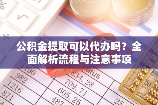 鲅鱼圈公积金提取可以代办吗？全面解析流程与注意事项