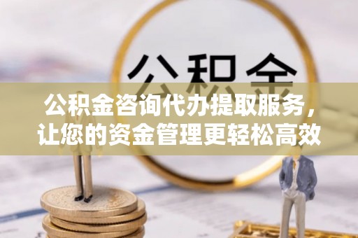 鲅鱼圈公积金咨询代办提取服务，让您的资金管理更轻松高效