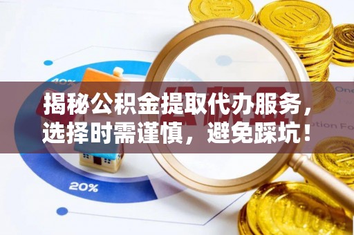 鲅鱼圈揭秘公积金提取代办服务，选择时需谨慎，避免踩坑！