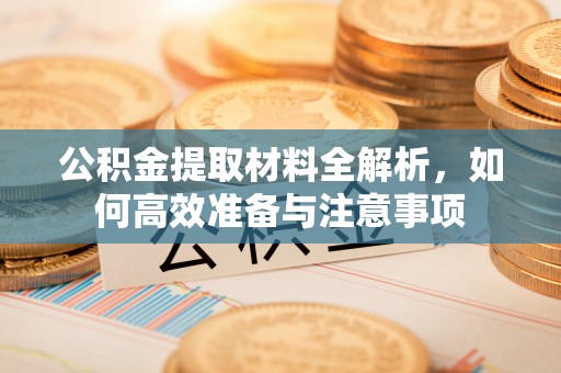 鲅鱼圈公积金提取材料全解析，如何高效准备与注意事项