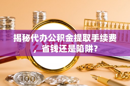 鲅鱼圈揭秘代办公积金提取手续费，省钱还是陷阱？