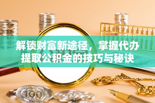 鲅鱼圈解锁财富新途径，掌握代办提取公积金的技巧与秘诀