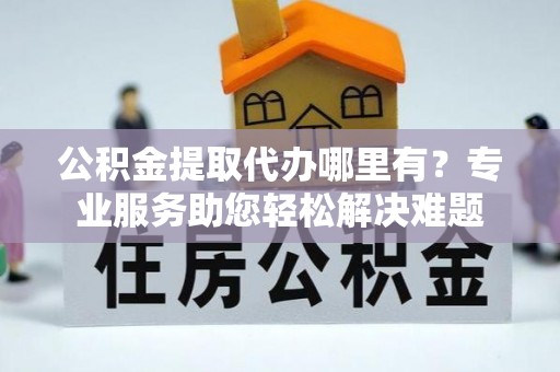 鲅鱼圈公积金提取代办哪里有？专业服务助您轻松解决难题