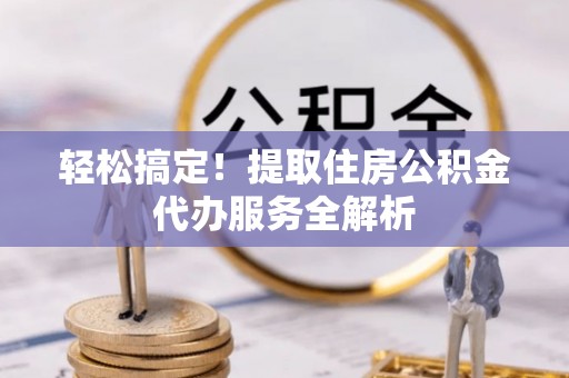 鲅鱼圈轻松搞定！提取住房公积金代办服务全解析
