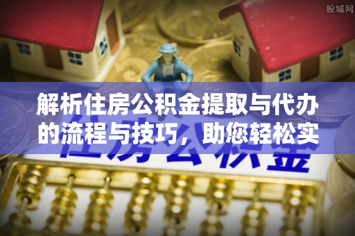 鲅鱼圈解析住房公积金提取与代办的流程与技巧，助您轻松实现资金流动