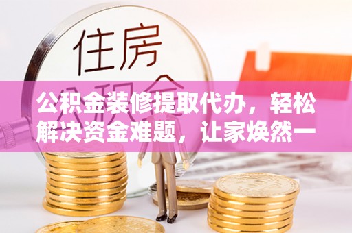 鲅鱼圈公积金装修提取代办，轻松解决资金难题，让家焕然一新