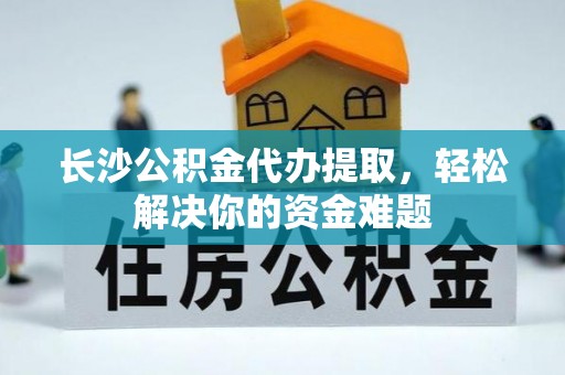 鲅鱼圈长沙公积金代办提取，轻松解决你的资金难题