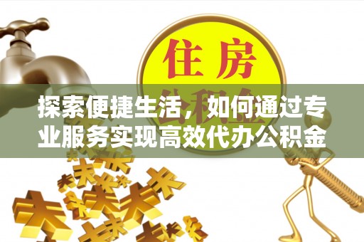鲅鱼圈探索便捷生活，如何通过专业服务实现高效代办公积金提取