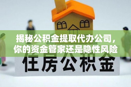 鲅鱼圈揭秘公积金提取代办公司，你的资金管家还是隐性风险？
