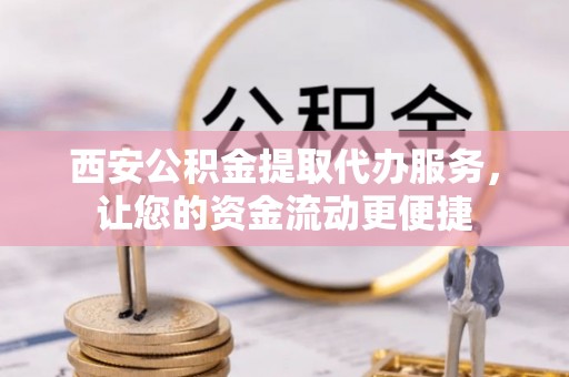 鲅鱼圈西安公积金提取代办服务，让您的资金流动更便捷