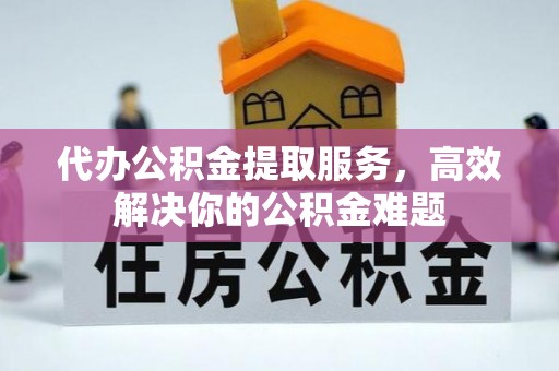 鲅鱼圈代办公积金提取服务，高效解决你的公积金难题