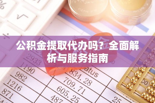 鲅鱼圈公积金提取代办吗？全面解析与服务指南