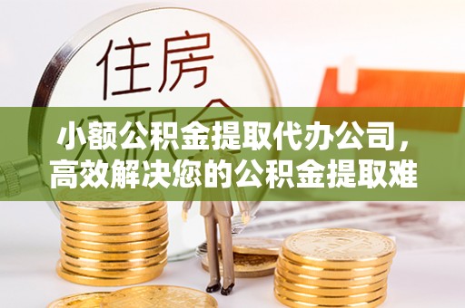 鲅鱼圈小额公积金提取代办公司，高效解决您的公积金提取难题