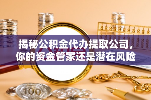 鲅鱼圈揭秘公积金代办提取公司，你的资金管家还是潜在风险？