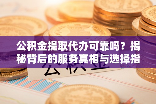 鲅鱼圈公积金提取代办可靠吗？揭秘背后的服务真相与选择指南