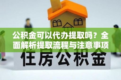 鲅鱼圈公积金可以代办提取吗？全面解析提取流程与注意事项