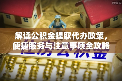 鲅鱼圈解读公积金提取代办政策，便捷服务与注意事项全攻略