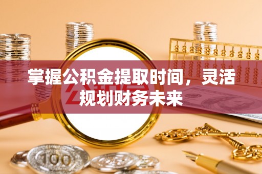 鲅鱼圈掌握公积金提取时间，灵活规划财务未来