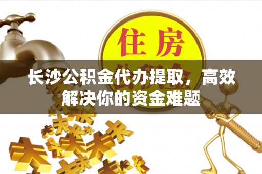 鲅鱼圈长沙公积金代办提取，高效解决你的资金难题