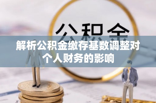 鲅鱼圈解析公积金缴存基数调整对个人财务的影响