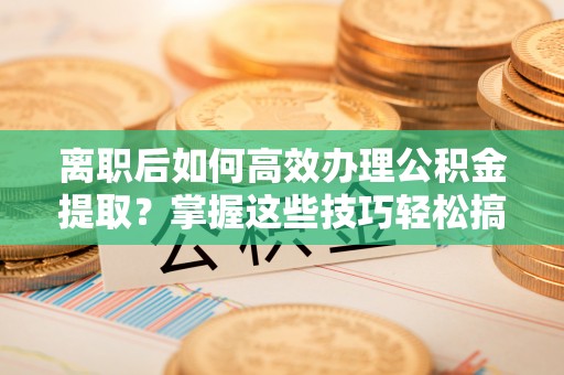 鲅鱼圈离职后如何高效办理公积金提取？掌握这些技巧轻松搞定