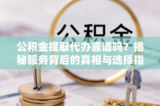 鲅鱼圈公积金提取代办靠谱吗？揭秘服务背后的真相与选择指南