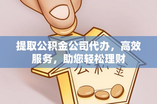 鲅鱼圈提取公积金公司代办，高效服务，助您轻松理财