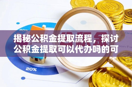 鲅鱼圈揭秘公积金提取流程，探讨公积金提取可以代办吗的可行性与注意事项