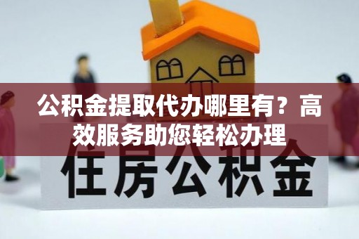 鲅鱼圈公积金提取代办哪里有？高效服务助您轻松办理