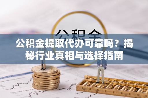 鲅鱼圈公积金提取代办可靠吗？揭秘行业真相与选择指南
