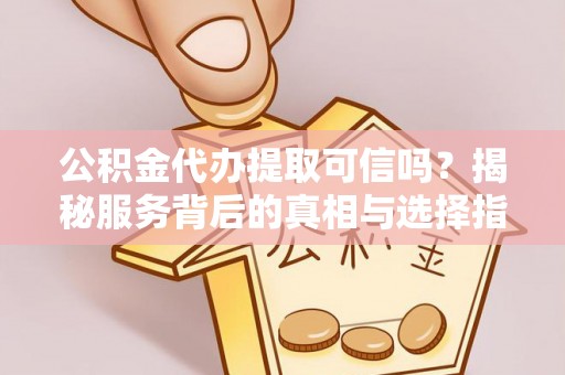鲅鱼圈公积金代办提取可信吗？揭秘服务背后的真相与选择指南