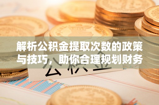 鲅鱼圈解析公积金提取次数的政策与技巧，助你合理规划财务未来