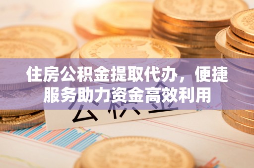 鲅鱼圈住房公积金提取代办，便捷服务助力资金高效利用