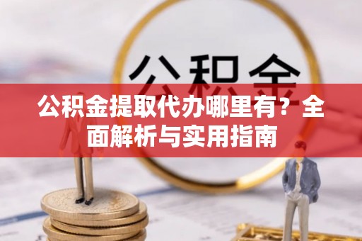 鲅鱼圈公积金提取代办哪里有？全面解析与实用指南